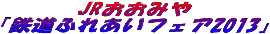 JRおおみや 「鉄道ふれあいフェア2013」